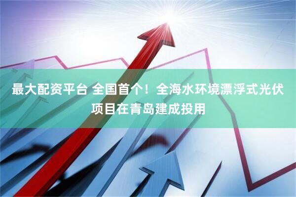 最大配资平台 全国首个！全海水环境漂浮式光伏项目在青岛建成投用
