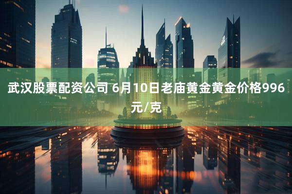 武汉股票配资公司 6月10日老庙黄金黄金价格996元/克