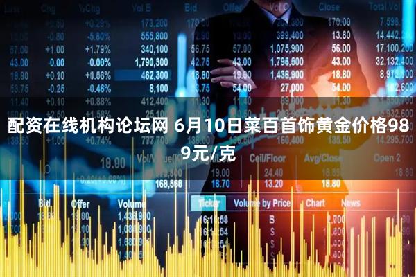 配资在线机构论坛网 6月10日菜百首饰黄金价格989元/克