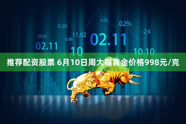 推荐配资股票 6月10日周大福黄金价格998元/克
