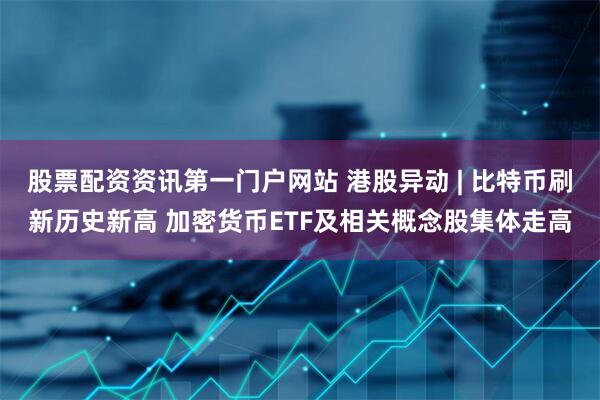 股票配资资讯第一门户网站 港股异动 | 比特币刷新历史新高 加密货币ETF及相关概念股集体走高