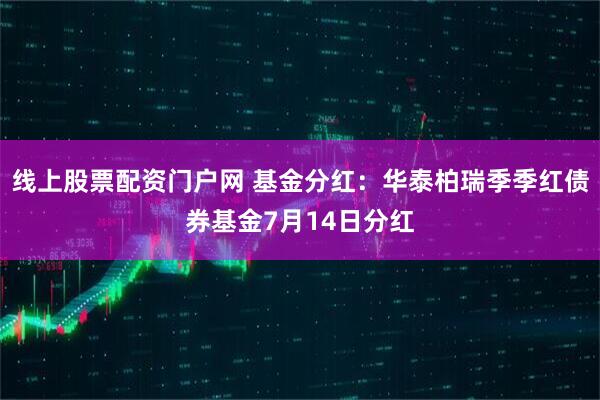 线上股票配资门户网 基金分红：华泰柏瑞季季红债券基金7月14日分红