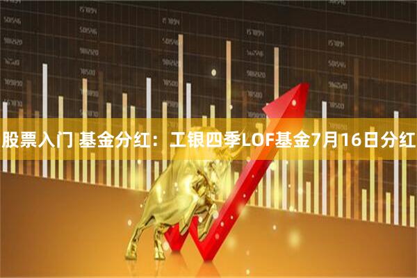 股票入门 基金分红：工银四季LOF基金7月16日分红