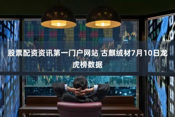 股票配资资讯第一门户网站 古麒绒材7月10日龙虎榜数据