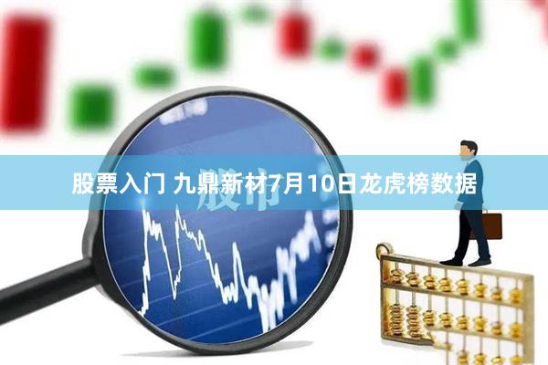 股票入门 九鼎新材7月10日龙虎榜数据
