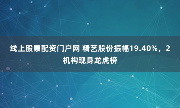 线上股票配资门户网 精艺股份振幅19.40%，2机构现身龙虎榜