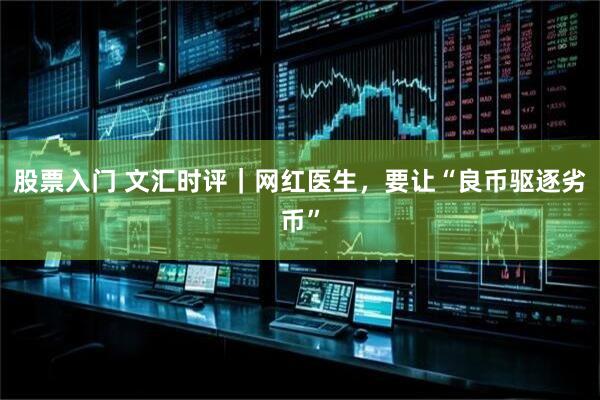 股票入门 文汇时评｜网红医生，要让“良币驱逐劣币”