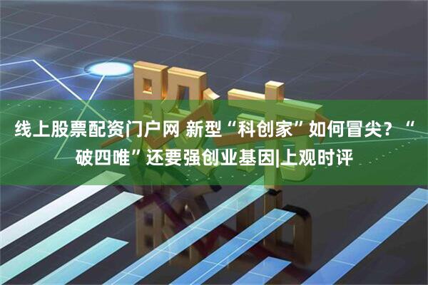 线上股票配资门户网 新型“科创家”如何冒尖？“破四唯”还要强创业基因|上观时评