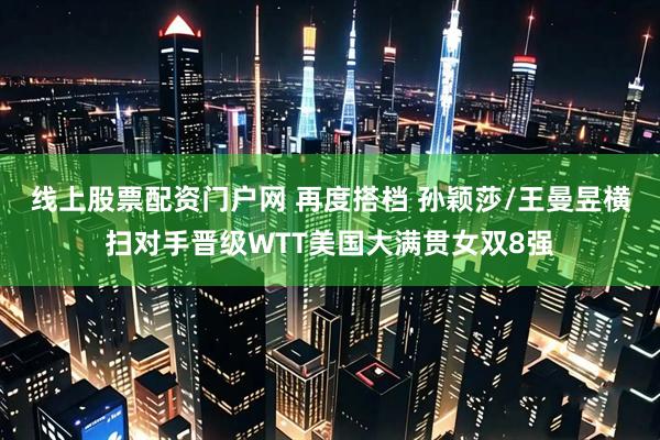 线上股票配资门户网 再度搭档 孙颖莎/王曼昱横扫对手晋级WTT美国大满贯女双8强