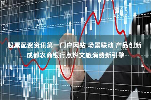 股票配资资讯第一门户网站 场景联动 产品创新 成都农商银行点燃文旅消费新引擎