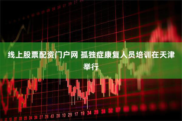 线上股票配资门户网 孤独症康复人员培训在天津举行