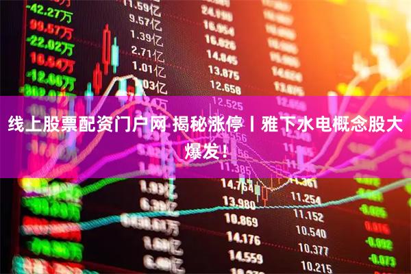线上股票配资门户网 揭秘涨停丨雅下水电概念股大爆发！