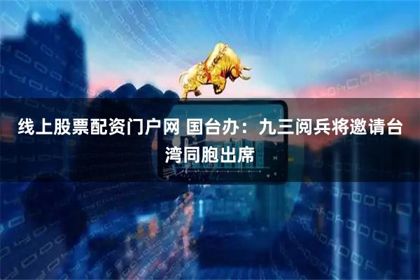 线上股票配资门户网 国台办：九三阅兵将邀请台湾同胞出席