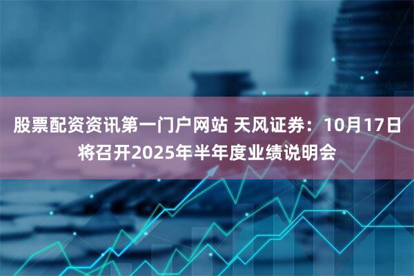 股票配资资讯第一门户网站 天风证券：10月17日将召开2025年半年度业绩说明会