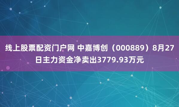 线上股票配资门户网 中嘉博创（000889）8月27日主力资金净卖出3779.93万元