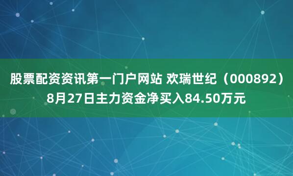 股票配资资讯第一门户网站 欢瑞世纪（000892）8月27日主力资金净买入84.50万元
