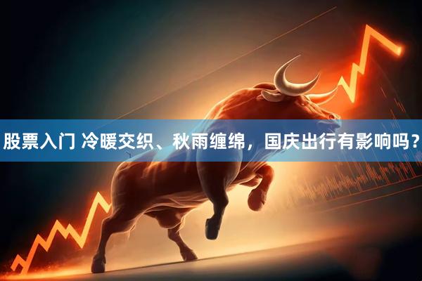 股票入门 冷暖交织、秋雨缠绵，国庆出行有影响吗？