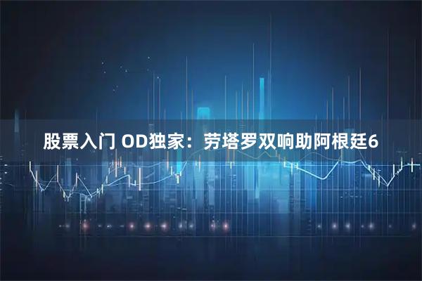 股票入门 OD独家：劳塔罗双响助阿根廷6