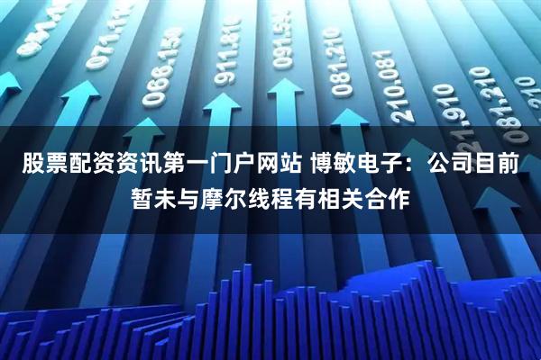 股票配资资讯第一门户网站 博敏电子:公司目前暂未与摩尔线程有相关合作