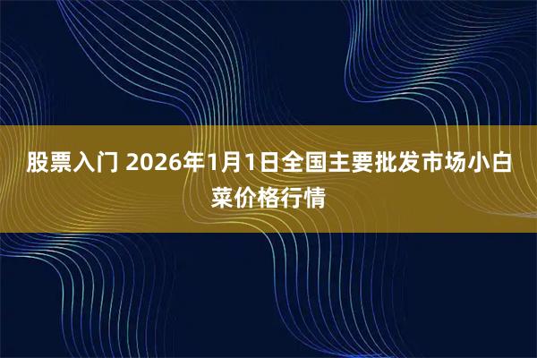 股票入门 2026年1月1日全国主要批发市场小白菜价格行情