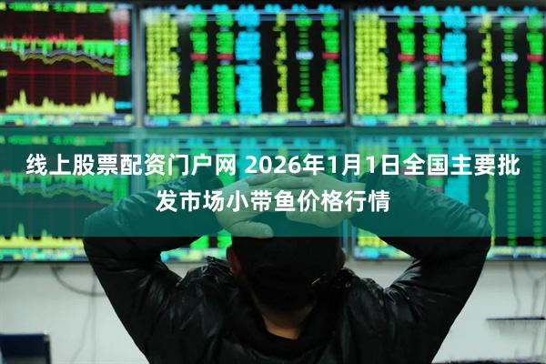 线上股票配资门户网 2026年1月1日全国主要批发市场小带鱼价格行情