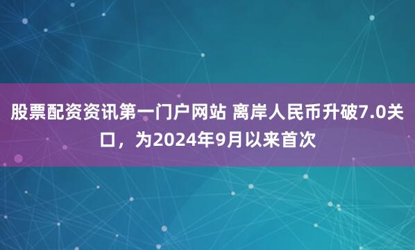 股票配资资讯第一门户网站 离岸人民币升破7.0关口，为2024年9月以来首次