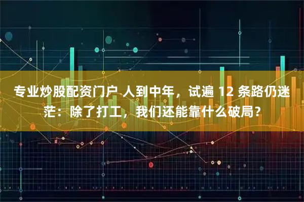 专业炒股配资门户 人到中年，试遍 12 条路仍迷茫：除了打工，我们还能靠什么破局？