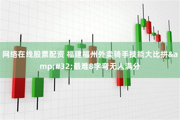 网络在线股票配资 福建福州外卖骑手技能大比拼 最难8字弯无人满分