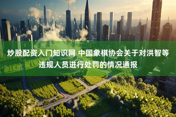 炒股配资入门知识网 中国象棋协会关于对洪智等违规人员进行处罚的情况通报