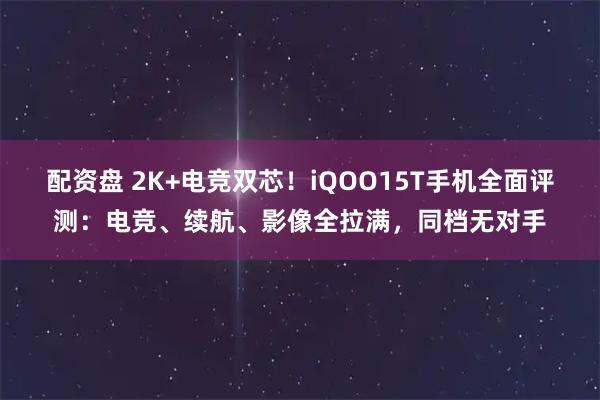 配资盘 2K+电竞双芯！iQOO15T手机全面评测：电竞、续航、影像全拉满，同档无对手
