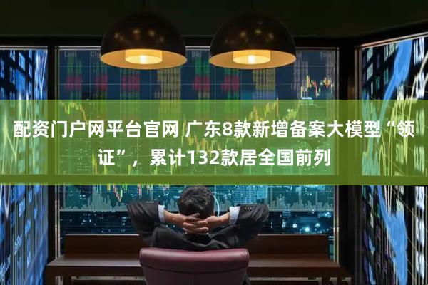 配资门户网平台官网 广东8款新增备案大模型“领证”，累计132款居全国前列