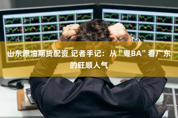 山东原油期货配资 记者手记：从“粤BA”看广东的旺顺人气