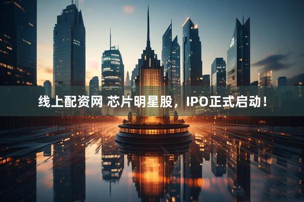 线上配资网 芯片明星股，IPO正式启动！