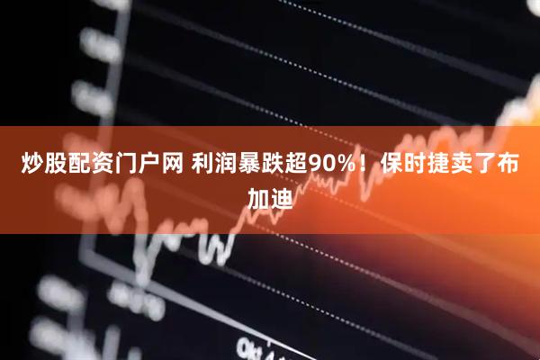 炒股配资门户网 利润暴跌超90%！保时捷卖了布加迪