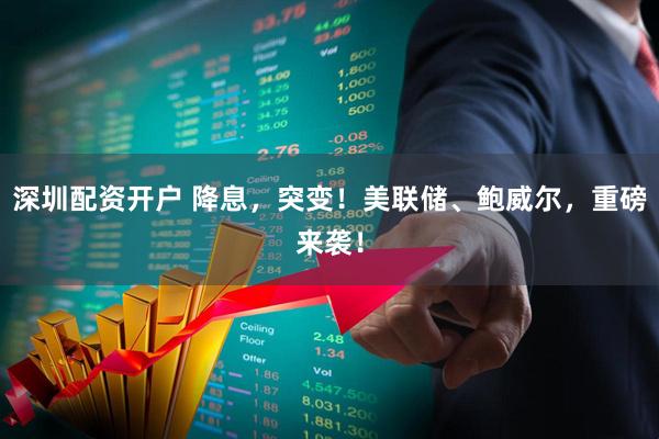 深圳配资开户 降息，突变！美联储、鲍威尔，重磅来袭！