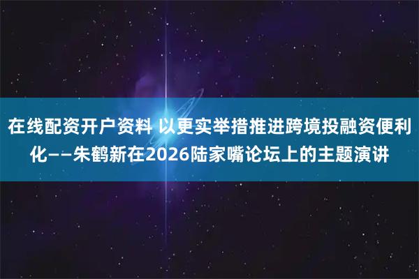 在线配资开户资料 以更实举措推进跨境投融资便利化——朱鹤新在2026陆家嘴论坛上的主题演讲