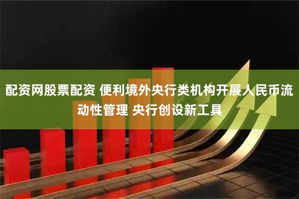 配资网股票配资 便利境外央行类机构开展人民币流动性管理 央行创设新工具