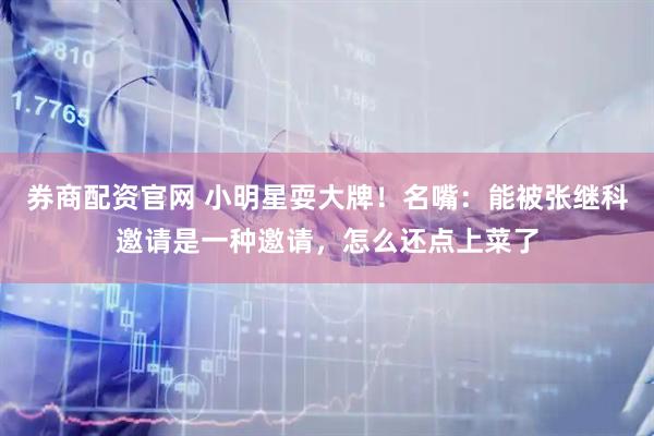 券商配资官网 小明星耍大牌！名嘴：能被张继科邀请是一种邀请，怎么还点上菜了