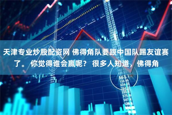 天津专业炒股配资网 佛得角队要跟中国队踢友谊赛了。 你觉得谁会赢呢？ 很多人知道，佛得角