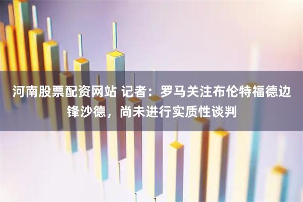 河南股票配资网站 记者：罗马关注布伦特福德边锋沙德，尚未进行实质性谈判