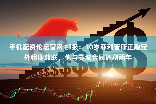 手机配资论坛官网 邮报：30岁菲利普斯正敲定外租谢菲联，他与曼城合同还剩两年